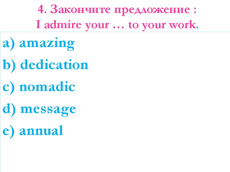 4. Закончите предложение : I admire your … to your work. a) amazing b)